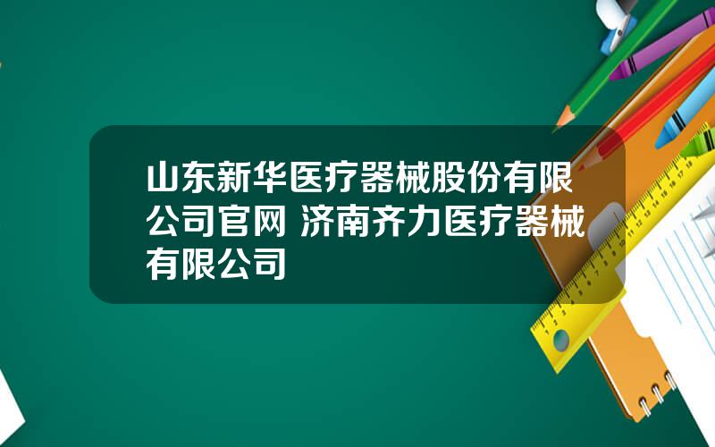 山东新华医疗器械股份有限公司官网 济南齐力医疗器械有限公司